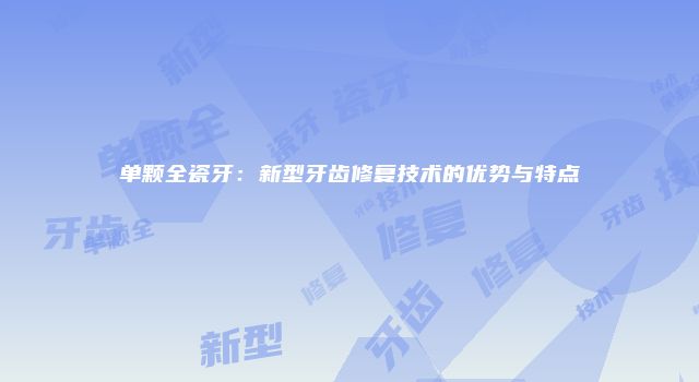 单颗全瓷牙：新型牙齿修复技术的优势与特点
