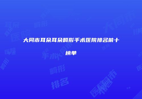 大同市耳朵耳朵畸形手术医院排名前十榜单