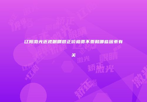 辽阳激光近视眼睛矫正价格贵不贵和哪些因素有关