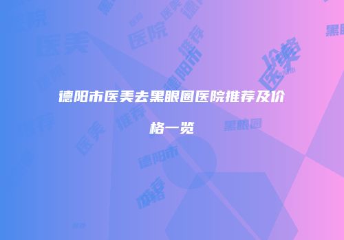 德阳市医美去黑眼圈医院推荐及价格一览