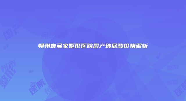 朔州市多家整形医院国产玻尿酸价格解析