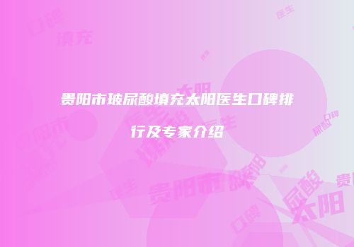 贵阳市玻尿酸填充太阳医生口碑排行及专家介绍
