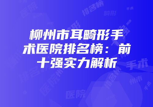 柳州市耳畸形手术医院排名榜：前十强实力解析