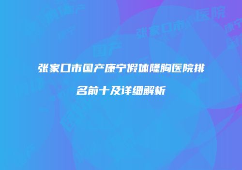 张家口市国产康宁假体隆胸医院排名前十及详细解析