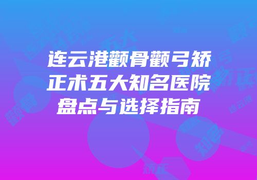 连云港颧骨颧弓矫正术五大知名医院盘点与选择指南