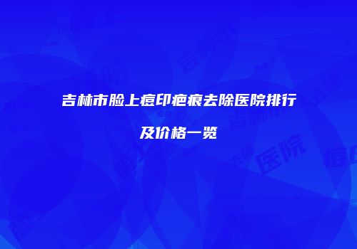 吉林市脸上痘印疤痕去除医院排行及价格一览