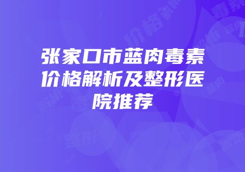 张家口市蓝肉毒素价格解析及整形医院推荐