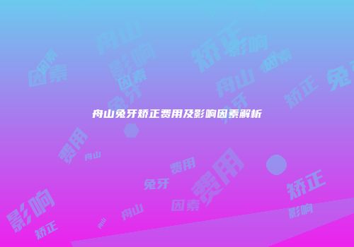舟山兔牙矫正费用及影响因素解析