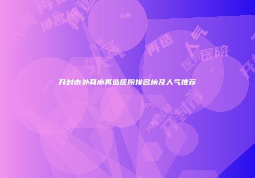 开封市外耳廓再造医院排名榜及人气推荐