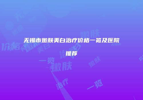 无锡市嫩肤美白治疗价格一览及医院推荐