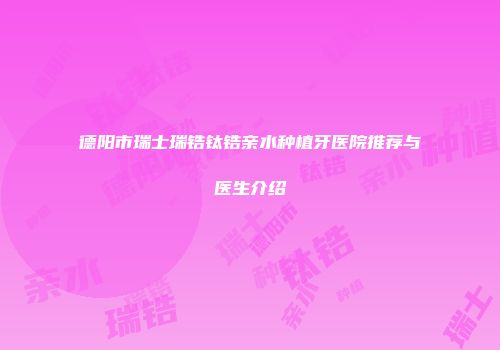 德阳市瑞士瑞锆钛锆亲水种植牙医院推荐与医生介绍