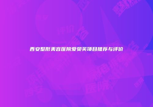 西安整形美容医院爱贝芙项目推荐与评价