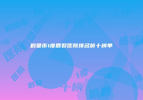鹤壁市1度唇裂医院排名前十榜单