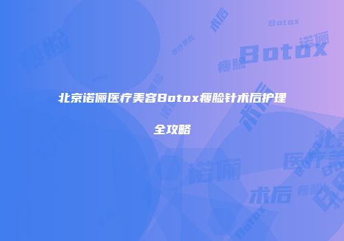 北京诺俪医疗美容Botox瘦脸针术后护理全攻略