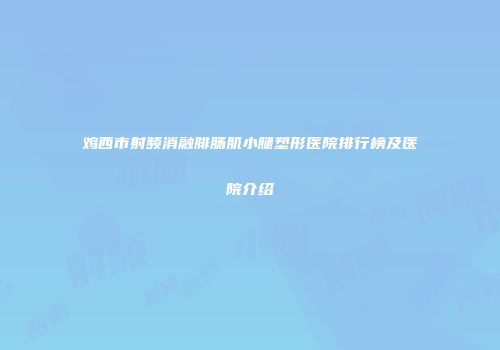 鸡西市射频消融腓肠肌小腿塑形医院排行榜及医院介绍