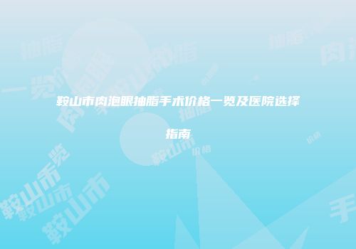 鞍山市肉泡眼抽脂手术价格一览及医院选择指南