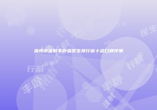 温州市注射丰卧蚕医生排行前十名口碑评测