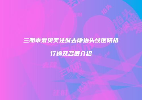 三明市爱贝芙注射去除抬头纹医院排行榜及名医介绍