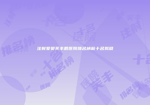 注射爱贝芙丰唇医院排名榜前十名揭晓