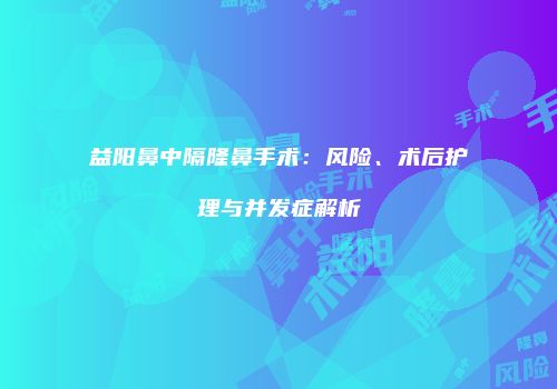 益阳鼻中隔隆鼻手术：风险、术后护理与并发症解析