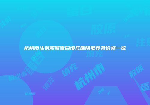 杭州市注射胶原蛋白填充医院推荐及价格一览
