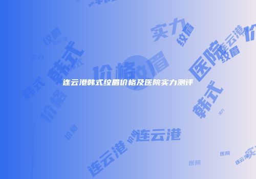 连云港韩式纹眉价格及医院实力测评