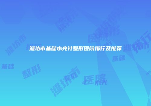 潍坊市基础水光针整形医院排行及推荐