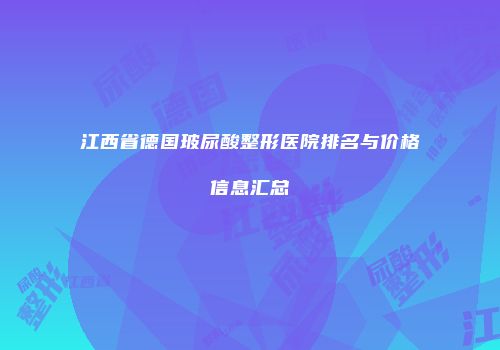 江西省德国玻尿酸整形医院排名与价格信息汇总