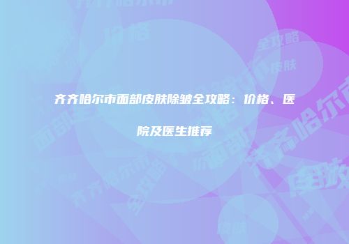 齐齐哈尔市面部皮肤除皱全攻略：价格、医院及医生推荐