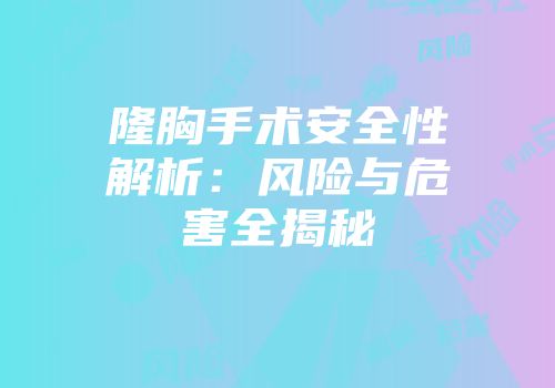 隆胸手术安全性解析：风险与危害全揭秘