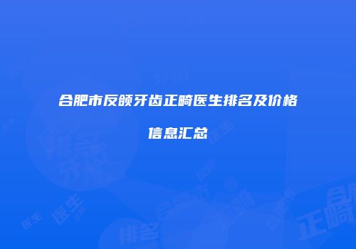 合肥市反颌牙齿正畸医生排名及价格信息汇总