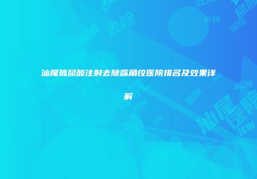 汕尾玻尿酸注射去除嘴角纹医院排名及效果详解