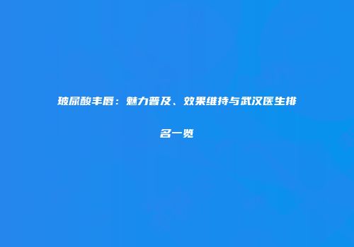 玻尿酸丰唇：魅力普及、效果维持与武汉医生排名一览