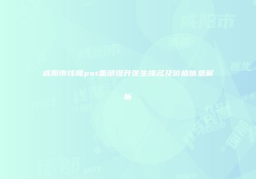 咸阳市线雕pst面部提升医生排名及价格信息解析