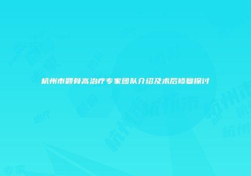 杭州市颧骨高治疗专家团队介绍及术后修复探讨
