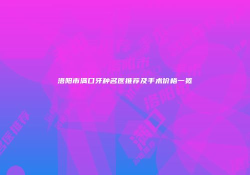 洛阳市满口牙种名医推荐及手术价格一览