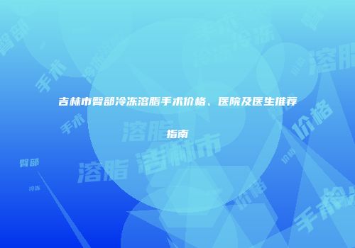 吉林市臀部冷冻溶脂手术价格、医院及医生推荐指南