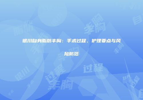 银川自身脂肪丰胸：手术过程、护理要点与风险防范