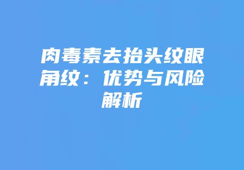 肉毒素去抬头纹眼角纹：优势与风险解析