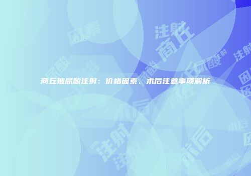 商丘玻尿酸注射：价格因素、术后注意事项解析
