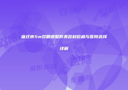 宿迁市5m双眼皮整形美容科价格与医院选择详解