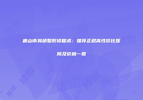唐山市鼻部整形修复术：推荐正规高性价比医院及价格一览