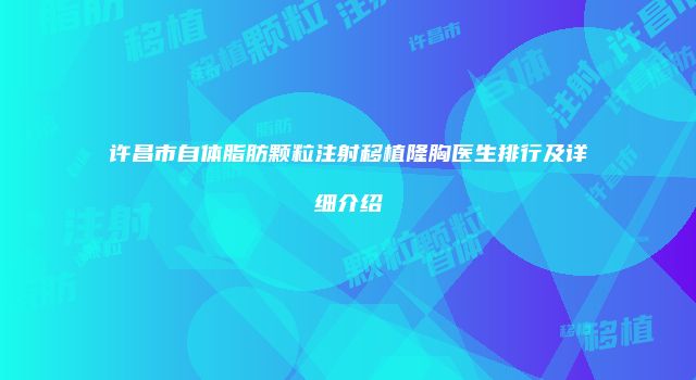 许昌市自体脂肪颗粒注射移植隆胸医生排行及详细介绍