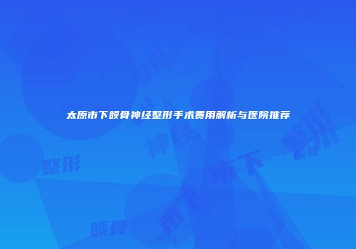太原市下颌骨神经整形手术费用解析与医院推荐