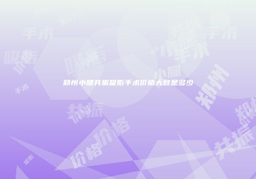 郑州小腿共振吸脂手术价格大致是多少