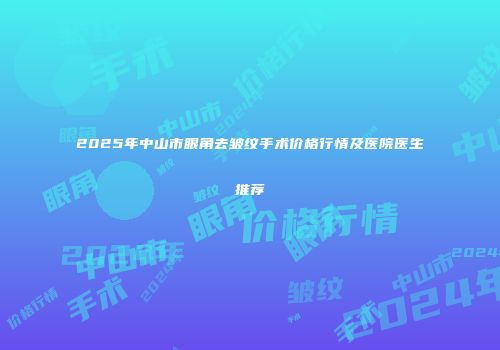 2025年中山市眼角去皱纹手术价格行情及医院医生推荐