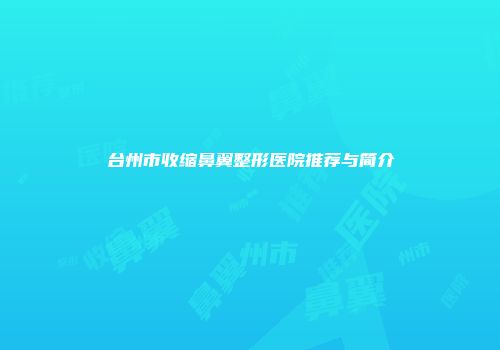 台州市收缩鼻翼整形医院推荐与简介