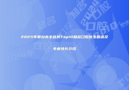 2025年邢台市全瓷桥Top10知名口腔医生盘点及专业特长介绍