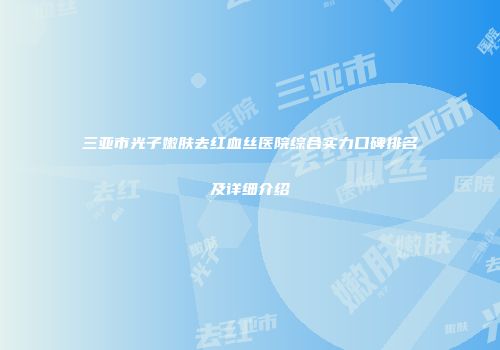 三亚市光子嫩肤去红血丝医院综合实力口碑排名及详细介绍