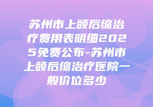 苏州市上颌后缩治疗费用表明细2025免费公布-苏州市上颌后缩治疗医院一般价位多少